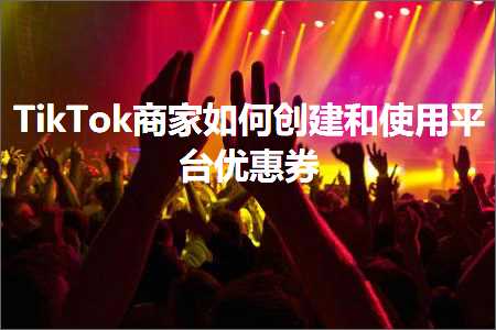 跨境电商知识:TikTok商家如何创建和使用平台优惠券